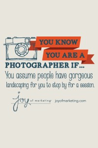 You know you're a photographer if you assume people have gorgeous landscaping for you to stop by for a session.