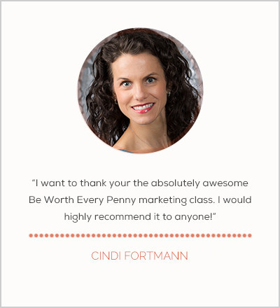 I want to thank your the absolute awesome Be Worth Every Penny marketing class. I would highly recommend it to anyone! - Cindi Fortmann