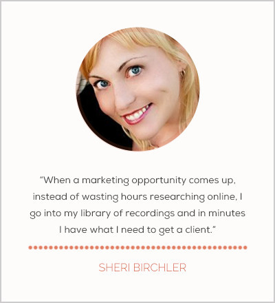 When a marketing opportunity comes up, instead of wasting hours researching online, I go into my library of recordings and in minutes I have what I need to get a client. - Sheri Birchler