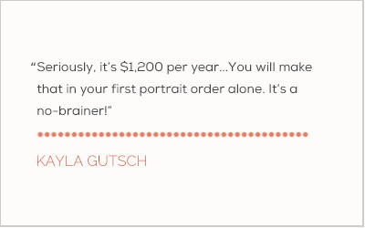 Seriously, it's $1,200 per year... You will make that in your first portrait order alone. It's a no-brainer! - Kayla -Gutsch