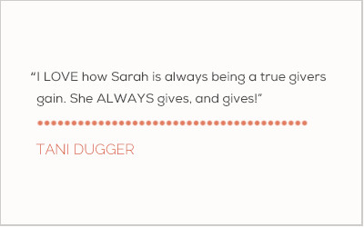 I LOVE how Sarah is always being a true givers gain. She ALWAYS gives, and gives! - Tani Dugger